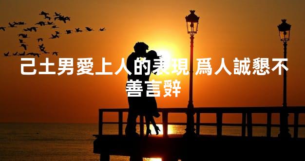 己土男愛上人的表現 爲人誠懇不善言辤